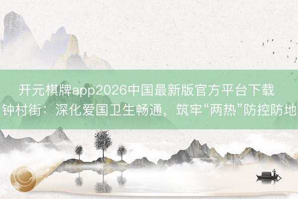 开元棋牌app2026中国最新版官方平台下载 钟村街：深化爱国卫生畅通，筑牢“两热”防控防地
