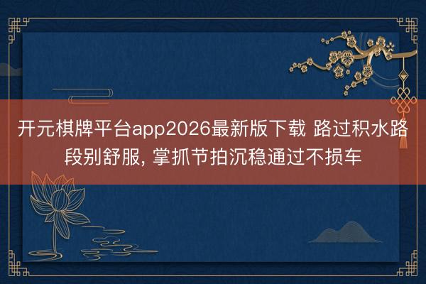 开元棋牌平台app2026最新版下载 路过积水路段别舒服, 掌抓节拍沉稳通过不损车