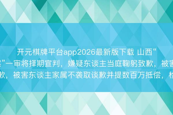 开元棋牌平台app2026最新版下载 山西“肉店雇主杀害3东谈主案”一审将择期宣判，嫌疑东谈主当庭鞠躬致歉，被害东谈主家属不袭取谈歉并提数百万抵偿，检方建议判处其死刑