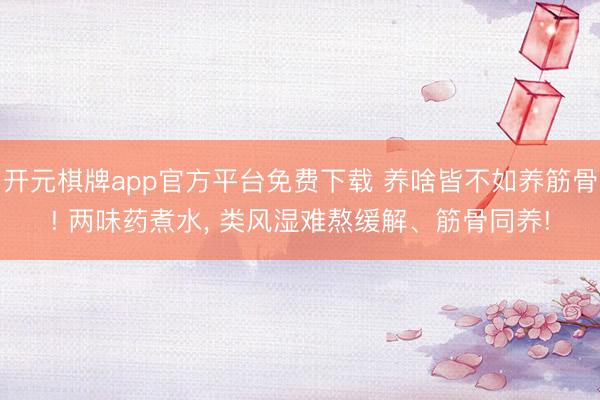 开元棋牌app官方平台免费下载 养啥皆不如养筋骨! 两味药煮水, 类风湿难熬缓解、筋骨同养!