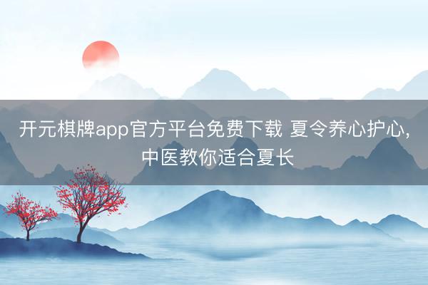开元棋牌app官方平台免费下载 夏令养心护心, 中医教你适合夏长