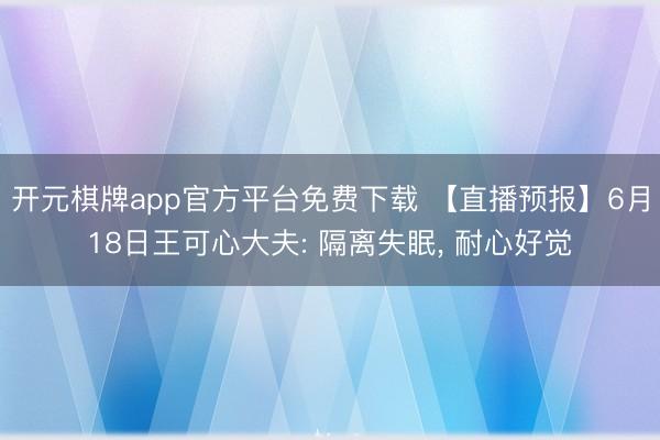 开元棋牌app官方平台免费下载 【直播预报】6月18日王可心大夫: 隔离失眠, 耐心好觉