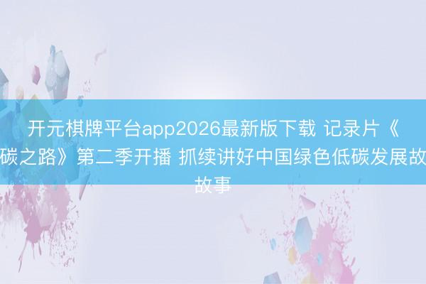 开元棋牌平台app2026最新版下载 记录片《零碳之路》第二季开播 抓续讲好中国绿色低碳发展故事