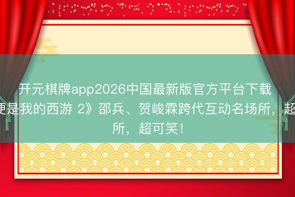 开元棋牌app2026中国最新版官方平台下载 《这便是我的西游 2》邵兵、贺峻霖跨代互动名场所,超可笑!
