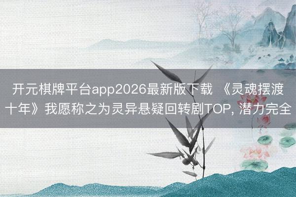 开元棋牌平台app2026最新版下载 《灵魂摆渡十年》我愿称之为灵异悬疑回转剧TOP, 潜力完全