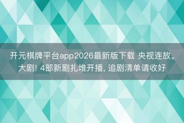 开元棋牌平台app2026最新版下载 央视连放。大剧! 4部新剧扎堆开播, 追剧清单请收好