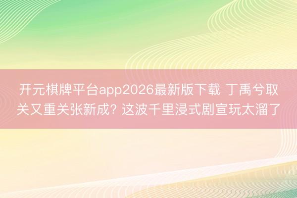 开元棋牌平台app2026最新版下载 丁禹兮取关又重关张新成? 这波千里浸式剧宣玩太溜了