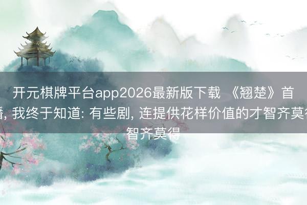 开元棋牌平台app2026最新版下载 《翘楚》首播, 我终于知道: 有些剧, 连提供花样价值的才智齐莫得