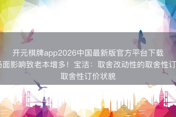 开元棋牌app2026中国最新版官方平台下载 中东场面影响致老本增多！宝洁：取舍改动性的取舍性订价状貌