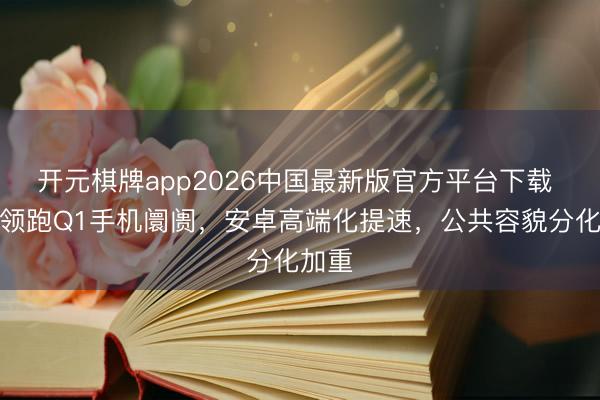 开元棋牌app2026中国最新版官方平台下载 苹果领跑Q1手机阛阓，安卓高端化提速，公共容貌分化加重