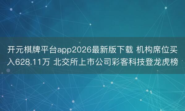 开元棋牌平台app2026最新版下载 机构席位买入628.11万 北交所上市公司彩客科技登龙虎榜