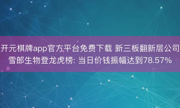 开元棋牌app官方平台免费下载 新三板翻新层公司雪郎生物登龙虎榜: 当日价钱振幅达到78.57%
