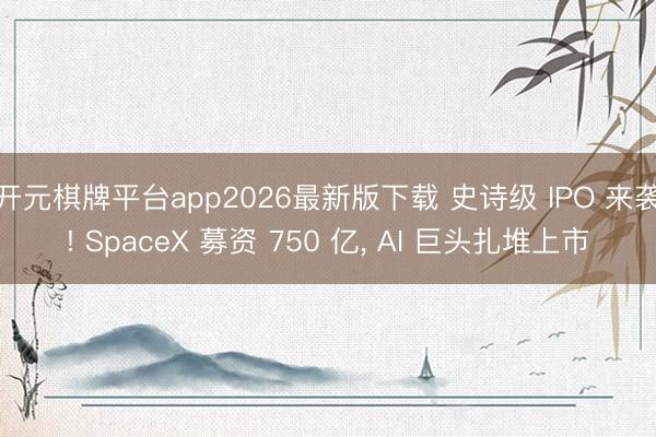 开元棋牌平台app2026最新版下载 史诗级 IPO 来袭! SpaceX 募资 750 亿, AI 巨头扎堆上市