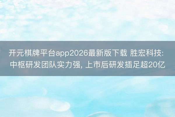 开元棋牌平台app2026最新版下载 胜宏科技: 中枢研发团队实力强, 上市后研发插足超20亿