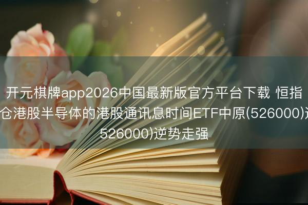 开元棋牌app2026中国最新版官方平台下载 恒指走弱, 重仓港股半导体的港股通讯息时间ETF中原(526000)逆势走强