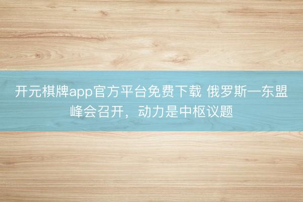 开元棋牌app官方平台免费下载 俄罗斯—东盟峰会召开，动力是中枢议题