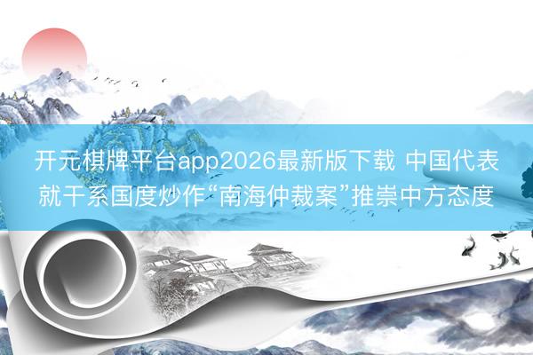 开元棋牌平台app2026最新版下载 中国代表就干系国度炒作“南海仲裁案”推崇中方态度
