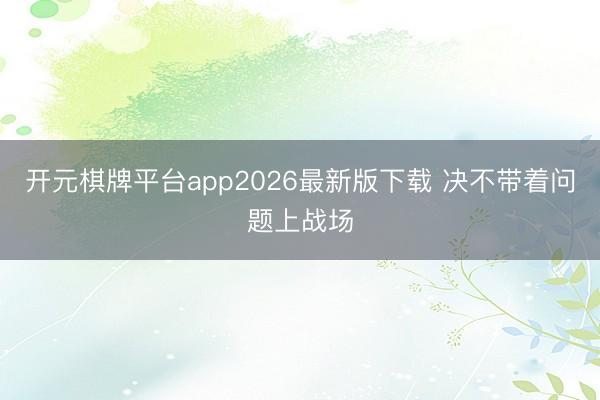 开元棋牌平台app2026最新版下载 决不带着问题上战场