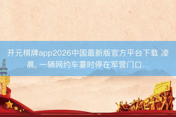 开元棋牌app2026中国最新版官方平台下载 凌晨, 一辆网约车霎时停在军营门口…