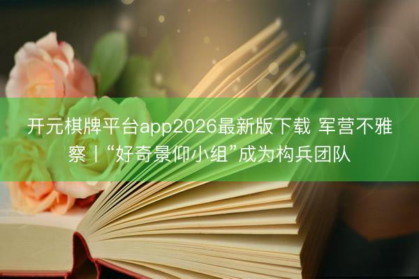 开元棋牌平台app2026最新版下载 军营不雅察丨“好奇景仰小组”成为构兵团队