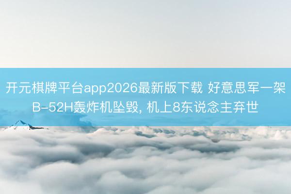 开元棋牌平台app2026最新版下载 好意思军一架B-52H轰炸机坠毁, 机上8东说念主弃世