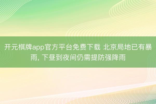开元棋牌app官方平台免费下载 北京局地已有暴雨, 下昼到夜间仍需提防强降雨